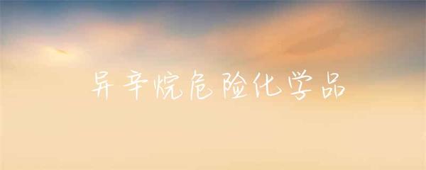 异辛烷 危险化学品特性、危害与安全管理指南